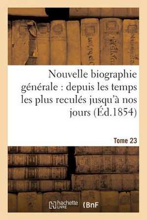 Nouvelle Biographie Generale: Depuis Les Temps Les Plus Recules Jusqu'a Nos Jours (Ed.1854) Tome 23 de Sans Auteur