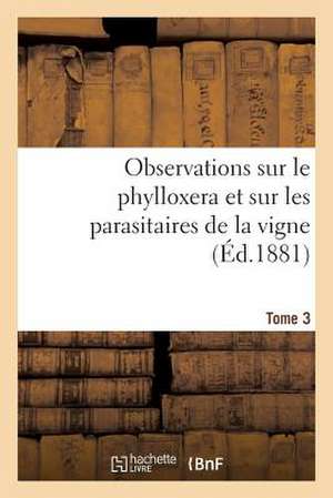 Observations Sur Le Phylloxera Et Sur Les Parasitaires de La Vigne (Ed.1881) Tome 3 de Sans Auteur