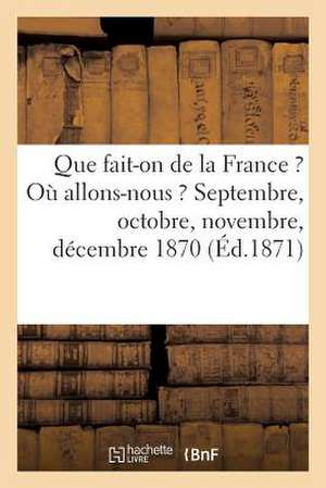 Que Fait-On de La France ? Ou Allons-Nous ? Septembre, Octobre, Novembre, Decembre 1870 (Ed.1871) de Sans Auteur