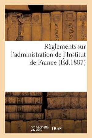 Reglements Sur L'Administration de L'Institut de France (Ed.1887): Service Du Secretariat Et Du Materiel. Service de La Bibliotheque de Sans Auteur