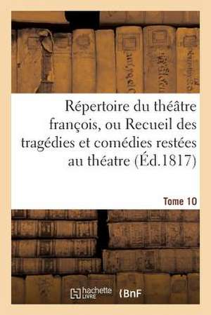 Repertoire Du Theatre Franc?ois, Tragedies Et Comedies Restees Au Theatre (Ed.1817) Tome 10: Depuis Rotrou, Pour Faire Suite Aux Editions In-Octavo de de Sans Auteur