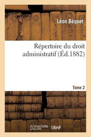 Repertoire Du Droit Administratif. Tome 2 de Bequet-L