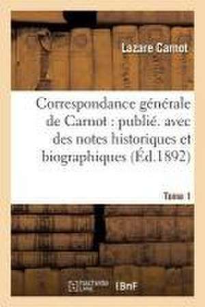 Correspondance Générale de Carnot: Publ. Avec Des Notes Historiques Et Biographiques. Tome 1 de Lazare Carnot