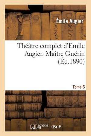 Theatre Complet D'Emile Augier, Tome 6. Maitre Guerin de Augier-E