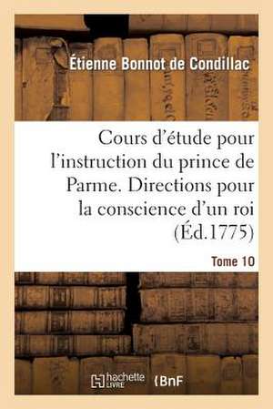 Cours D'Etude Pour L'Instruction Du Prince de Parme. Directions Pour La Conscience D'Un Roi. T. 10 de Etienne Bonnot De Condillac