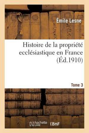 Histoire de La Propriete Ecclesiastique En France. Tome 3 de Lesne-E