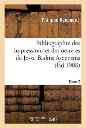 Bibliographie Des Impressions Et Des Oeuvres de Josse Badius Ascensius, 1462-1535. Tome 2 de Renouard-P