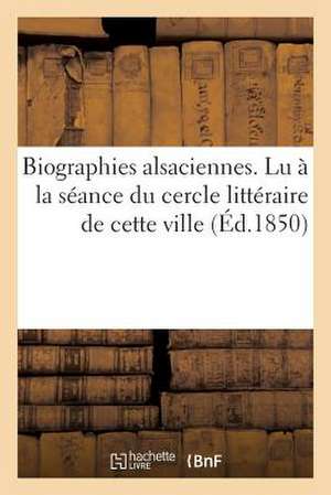 Biographies Alsaciennes. Lu a la Seance Du Cercle Litteraire de Cette Ville, Le 1er Avril 1850 de Sans Auteur