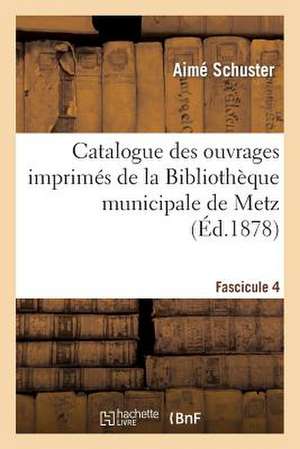 Catalogue Des Ouvrages Imprimes de La Bibliotheque Municipale de Metz. Fascicule 4 de Schuster-A