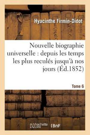 Nouvelle Biographie Universelle. Tome 6: Depuis Les Temps Les Plus Recules Jusqu'a Nos Jours de Firmin-Didot-H