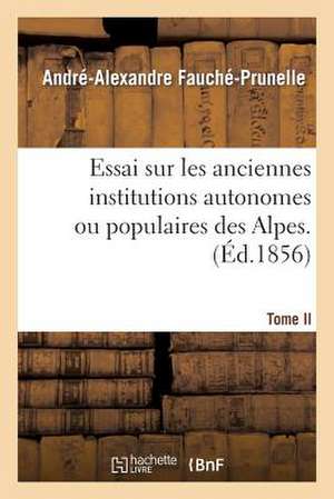 Essai Sur Les Anciennes Institutions Autonomes Ou Populaires Des Alpes. T. 2: Recherches Sur Ancien Etat Politique Et Social, Libertes Et Principales de Fauche-Prunelle-A-A