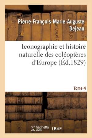 Iconographie Et Histoire Naturelle Des Coléoptères d'Europe. T4 de Pierre-François-Marie-Auguste Dejean