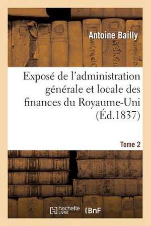 Expose de L'Administration Generale Et Locale Des Finances Du Royaume-Uni T. 2 de Bailly-A