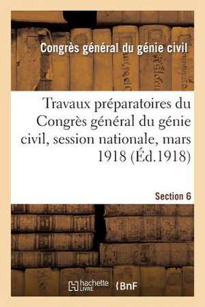 Travaux Preparatoires Du Congres General Du Genie Civil, Session Nationale, Mars 1918. Section 6 de Congres General Du Genie