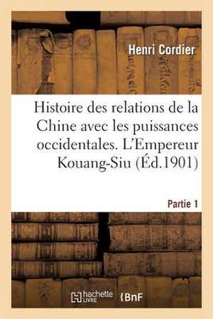 Histoire Des Relations de La Chine Avec Les Puissances Occidentales. L'Empereur Kouang-Siu. Partie 1 de Cordier-H