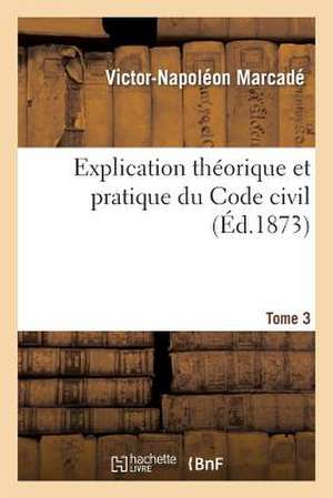 Explication Theorique Et Pratique Du Code Civil.... Tome 3 de Marcade-V-N