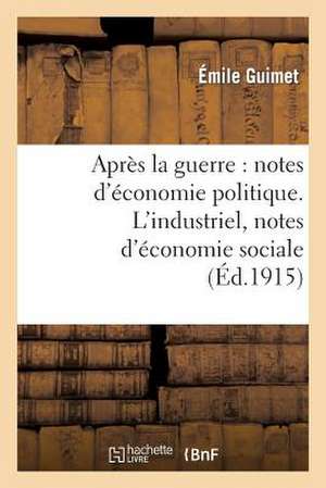 Apres La Guerre: Notes D'Economie Politique. L'Industriel, Notes D'Economie Sociale de Guimet-E