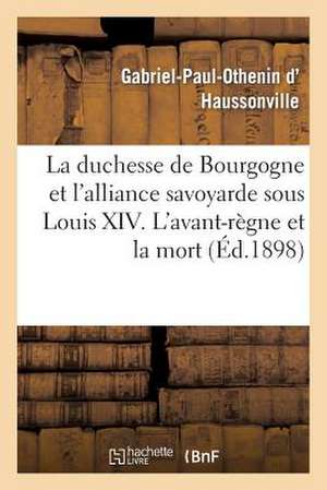 La Duchesse de Bourgogne Et L'Alliance Savoyarde Sous Louis XIV. L'Avant-Regne Et La Mort: , Epilogue de L'Alliance Savoyarde. Table Analytique de D. Haussonville-G-P-O