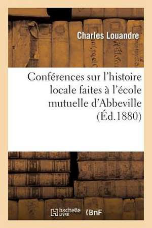 Conferences Sur L'Histoire Locale Faites A L'Ecole Mutuelle D'Abbeville de Louandre-C