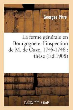 La Ferme Generale En Bourgogne Et L'Inspection de M. de Caze, 1745-1746: These de Pitre-G