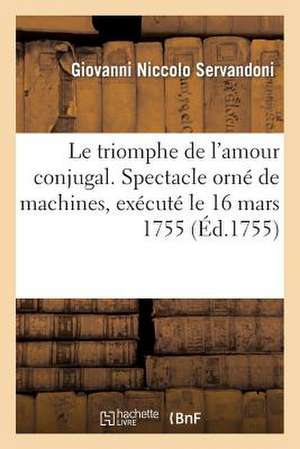 Le Triomphe de L'Amour Conjugal. Spectacle Orne de Machines, Anime D'Acteurs Pantomimes: , & Accompagne D'Une Musique Qui En Exprime Les Differentes A de Servandoni-G