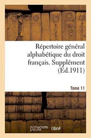 Repertoire General Alphabetique Du Droit Francais. Supplement. Tome 11: . Volume Arrete a la Date Du 1er Juillet 1912. Tirage 1914 de 0.