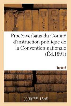 Proces-Verbaux Du Comite D'Instruction Publique de La Convention Nationale. Tome 6 de Sans Auteur