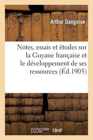 Notes, Essais Et Etudes Sur La Guyane Francaise Et Le Developpement de Ses Ressources Variees: Et Specialement de Ses Richesses Auriferes, Filoniennes de Dangoise-A