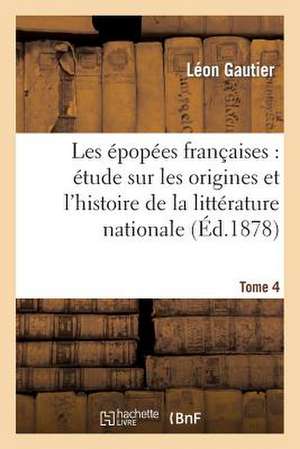 Les Epopees Francaises: Etude Sur Les Origines Et L'Histoire de La Litterature Nationale. T. 4 de Gautier-L