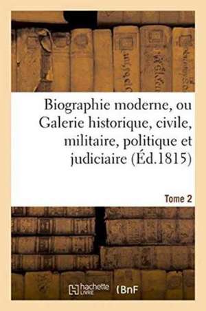 Biographie Moderne Ou Galerie Historique, Civile, Militaire, Politique Et Judiciaire T. 2 de 0.