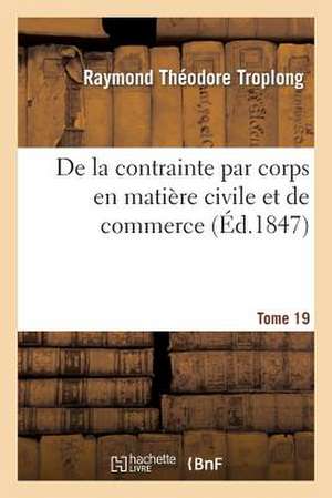 de La Contrainte Par Corps En Matiere Civile Et de Commerce T19: Le Droit Civil Explique Suivant L'Ordre Des Articles Du Code de Troplong-R