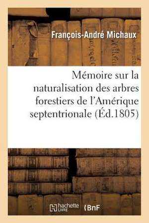 Memoire Sur La Naturalisation Des Arbres Forestiers de L'Amerique Septentrionale de Michaux-F-A