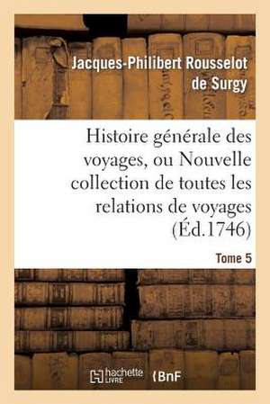 Histoire Generale Des Voyages, Ou Nouvelle Collection de Toutes Les Relations de Voyages. Tome 5 de Rousselot De Surgy J. P.