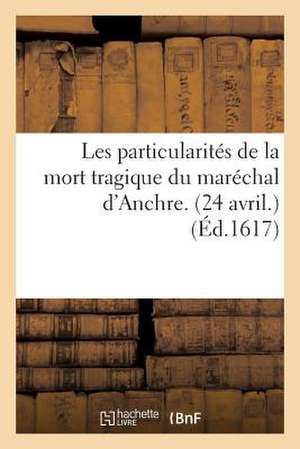 Les Particularites de La Mort Tragique Du Marechal D'Anchre. (24 Avril.) de Sans Auteur