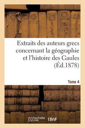 Extraits Des Auteurs Grecs Concernant La Geographie Et L'Histoire Des Gaules. T. 4 de Sans Auteur