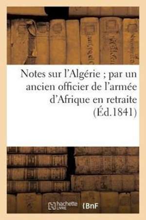 Notes Sur L'Algerie; Par Un Ancien Officier de L'Armee D'Afrique En Retraite de Sans Auteur