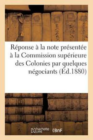 Reponse a la Note Presentee a la Commission Superieure Des Colonies Par Quelques Negociants: Bordelais Sous Le Titre. Le Senegal Et Les Guinees de Pon de Sans Auteur