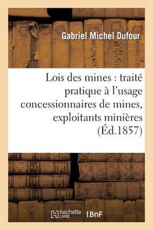 Les Lois Des Mines: Traite Pratique A L'Usage Des Concessionnaires de Mines, Exploitants Minieres, Carrieres Tourbieres de Dufour-G