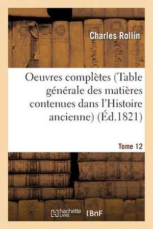 Oeuvres Completes T. 12 (Table Generale Des Matieres Contenues Dans L'Histoire Ancienne) de Charles Rollin