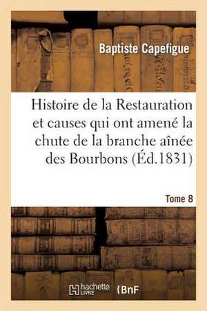 Histoire de La Restauration Et Causes Qui Ont Amene La Chute de La Branche Ainee Des Bourbons T. 8 de Capefigue-B