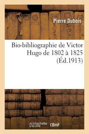 Bio-Bibliographie de Victor Hugo de 1802 a 1825 de DuBois P.