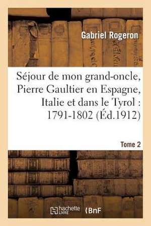 Sejour de Mon Grand-Oncle, Pierre Gaultier En Espagne, Italie Et Dans Le Tyrol: 1791-1802 T. 2 de Rogeron-G