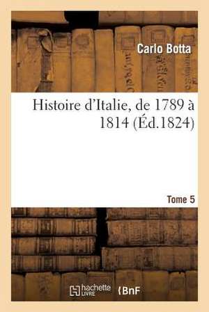 Histoire D'Italie, de 1789 a 1814. Tome 5 de Botta-C