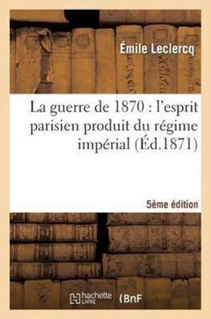 La Guerre de 1870: L'Esprit Parisien Produit Du Regime Imperial (Cinquieme Edition) de LeClercq-E