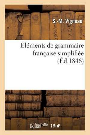 Elements de Grammaire Francaise Simplifiee: Suivis D'Exercices Analytiques, Orthographiques, Historiques Et Geographiques de Vigneau-S-M