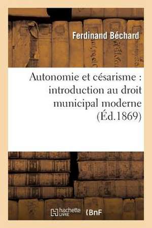 Autonomie Et Cesarisme: Introduction Au Droit Municipal Moderne de Bechard F.