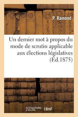 Un Dernier Mot a Propos Du Mode de Scrutin Applicable Aux Elections Legislatives de Ramond-P