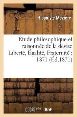 Etude Philosophique Et Raisonnee de La Devise Liberte. Egalite. Fraternite: 1871 de Meziere-H