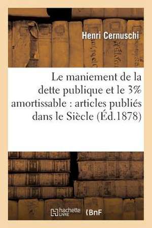 Le Maniement de La Dette Publique Et Le 3% Amortissable: Articles Publies Dans Le Siecle de Cernuschi-H