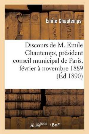 Discours de M. Emile Chautemps, President Du Conseil Municipal de Paris, de Fevrier a Novembre 1889 de Chautemps-E